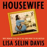 Housewife Why Women Still Do It All and What to Do Instead
